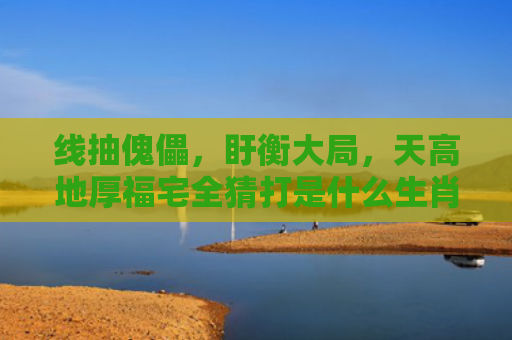 线抽傀儡，盱衡大局，天高地厚福宅全猜打是什么生肖是指什么生肖，解读星座知识
