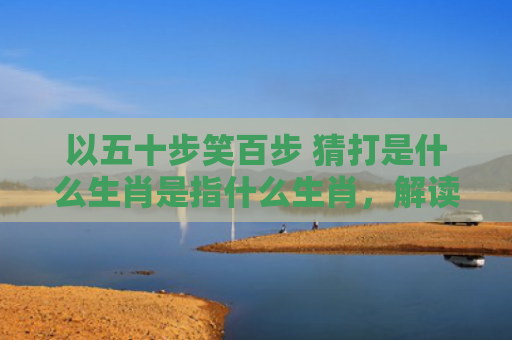 以五十步笑百步 猜打是什么生肖是指什么生肖，解读星座知识
