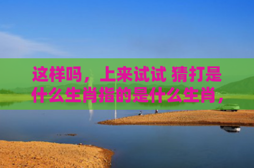 这样吗，上来试试 猜打是什么生肖指的是什么生肖，星座解读落实