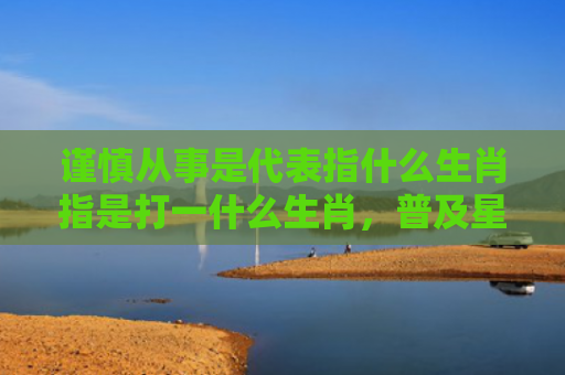 谨慎从事是代表指什么生肖指是打一什么生肖，普及星座常识
