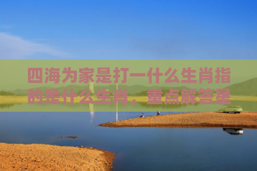 四海为家是打一什么生肖指的是什么生肖，重点解答星座释义