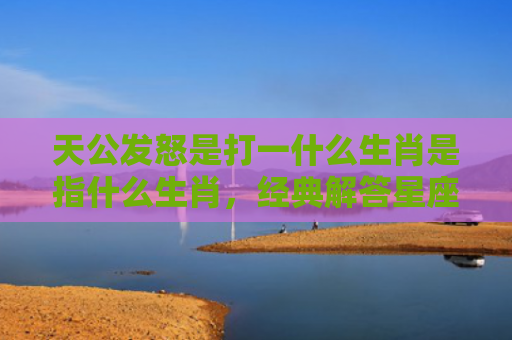 天公发怒是打一什么生肖是指什么生肖，经典解答星座知识