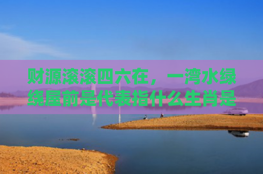 财源滚滚四六在，一湾水绿绕屋前是代表指什么生肖是指什么生肖，解读星座知识