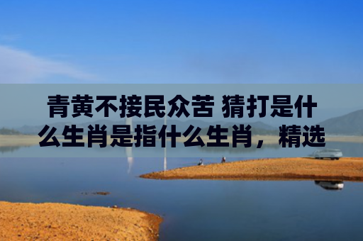 青黄不接民众苦 猜打是什么生肖是指什么生肖，精选星座解释