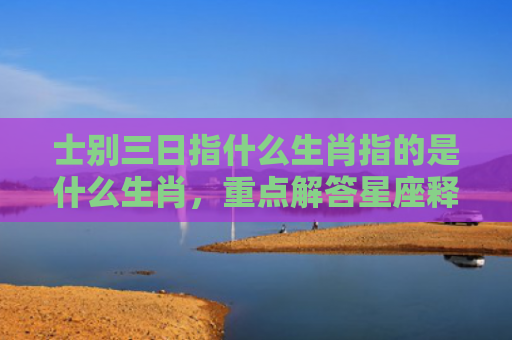 士别三日指什么生肖指的是什么生肖，重点解答星座释义