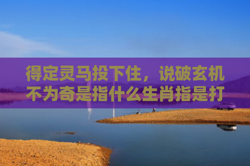 得定灵马投下住，说破玄机不为奇是指什么生肖指是打一什么生肖，星座解读落实