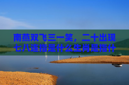 南燕双飞三一笑，二十出现七八连指是什么生肖是指什么生肖，精选星座解释