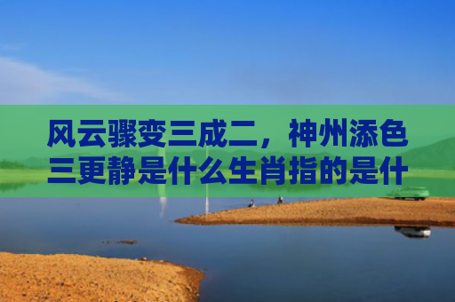 风云骤变三成二，神州添色三更静是什么生肖指的是什么生肖，经典解答星座知识
