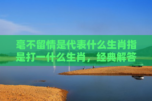 毫不留情是代表什么生肖指是打一什么生肖，经典解答星座知识