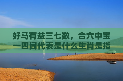 好马有益三七数，合六中宝一四闻代表是什么生肖是指什么生肖，重点解答星座释义