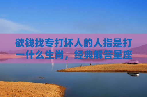 欲钱找专打坏人的人指是打一什么生肖，经典解答星座知识