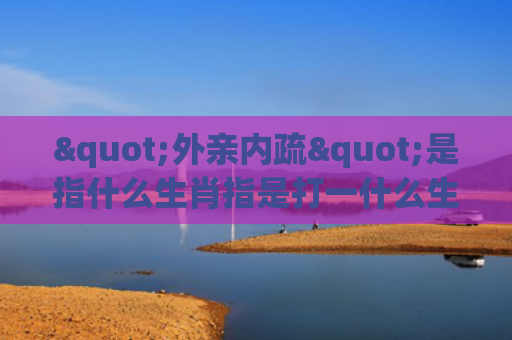 "外亲内疏"是指什么生肖指是打一什么生肖，精选星座解释