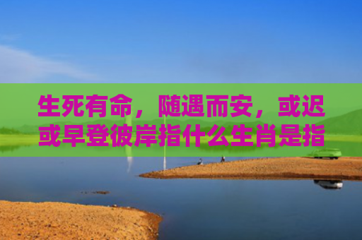 生死有命，随遇而安，或迟或早登彼岸指什么生肖是指什么生肖，解读星座知识