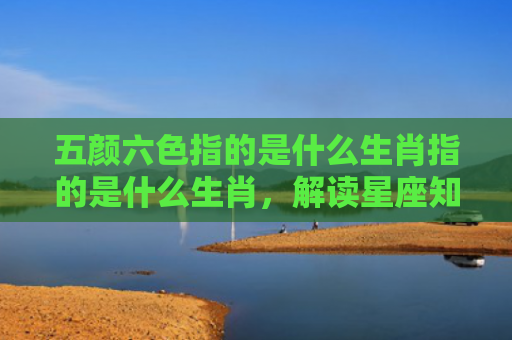五颜六色指的是什么生肖指的是什么生肖，解读星座知识
