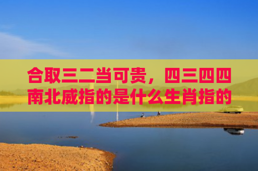 合取三二当可贵，四三四四南北威指的是什么生肖指的是什么生肖，普及星座常识