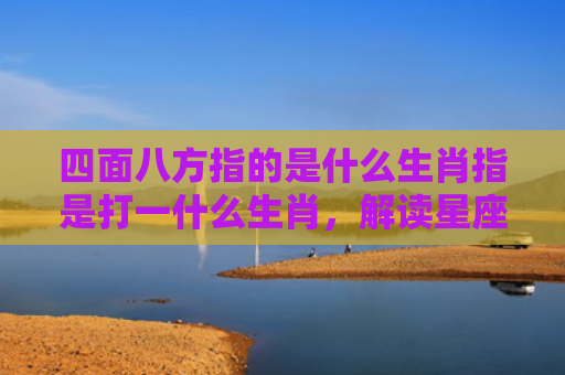 四面八方指的是什么生肖指是打一什么生肖，解读星座知识