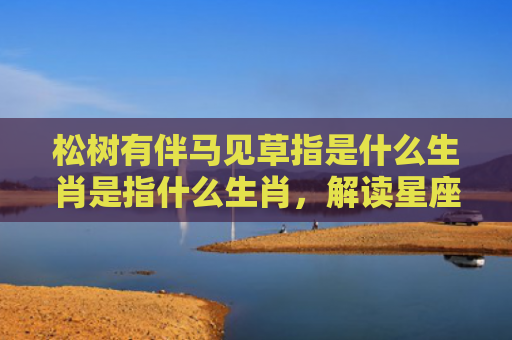 松树有伴马见草指是什么生肖是指什么生肖，解读星座知识