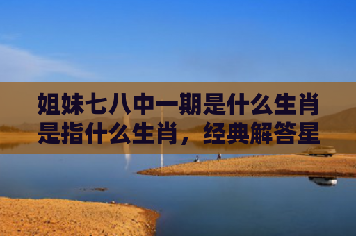 姐妹七八中一期是什么生肖是指什么生肖，经典解答星座知识