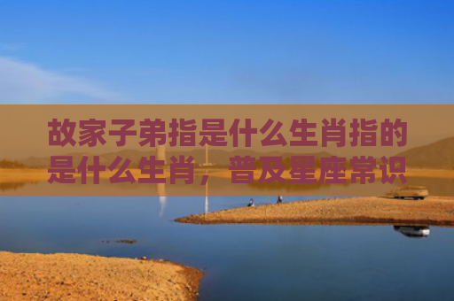故家子弟指是什么生肖指的是什么生肖，普及星座常识