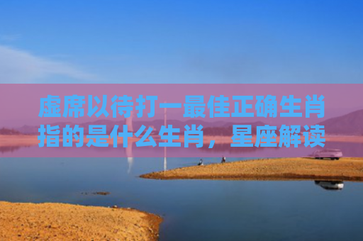 虚席以待打一最佳正确生肖指的是什么生肖，星座解读落实