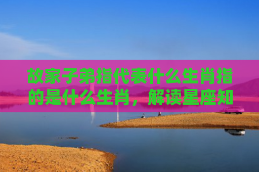 故家子弟指代表什么生肖指的是什么生肖，解读星座知识