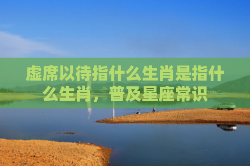 虚席以待指什么生肖是指什么生肖，普及星座常识