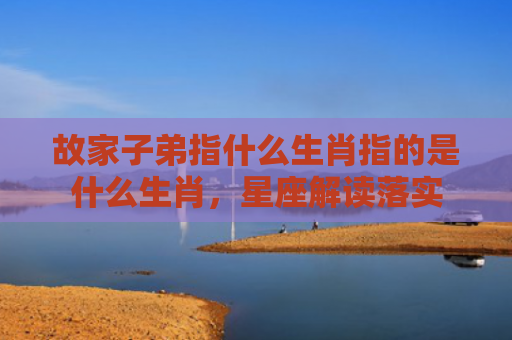 故家子弟指什么生肖指的是什么生肖，星座解读落实