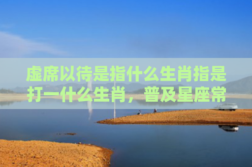虚席以待是指什么生肖指是打一什么生肖，普及星座常识