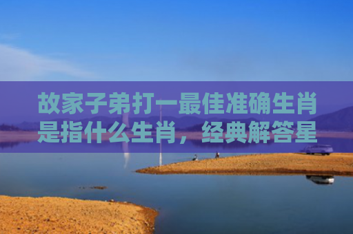 故家子弟打一最佳准确生肖是指什么生肖，经典解答星座知识