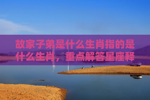 故家子弟是什么生肖指的是什么生肖，重点解答星座释义