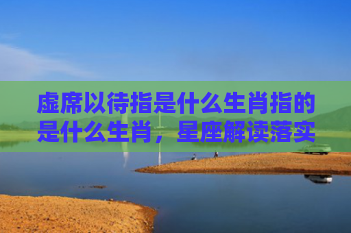 虚席以待指是什么生肖指的是什么生肖，星座解读落实