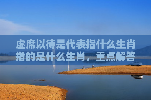 虚席以待是代表指什么生肖指的是什么生肖，重点解答星座释义