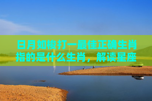 日月如梭打一最佳正确生肖指的是什么生肖，解读星座知识