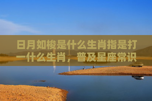 日月如梭是什么生肖指是打一什么生肖，普及星座常识