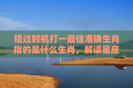 错过时机打一最佳准确生肖指的是什么生肖，解读星座知识