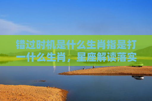 错过时机是什么生肖指是打一什么生肖，星座解读落实