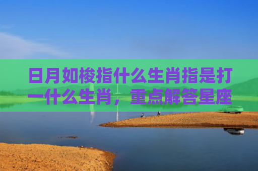 日月如梭指什么生肖指是打一什么生肖，重点解答星座释义