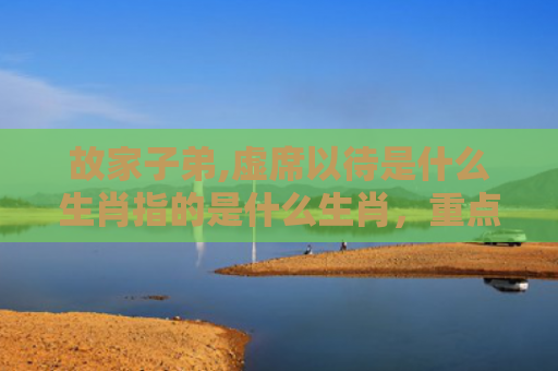 故家子弟,虚席以待是什么生肖指的是什么生肖，重点解答星座释义