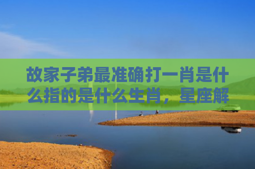 故家子弟最准确打一肖是什么指的是什么生肖，星座解读落实