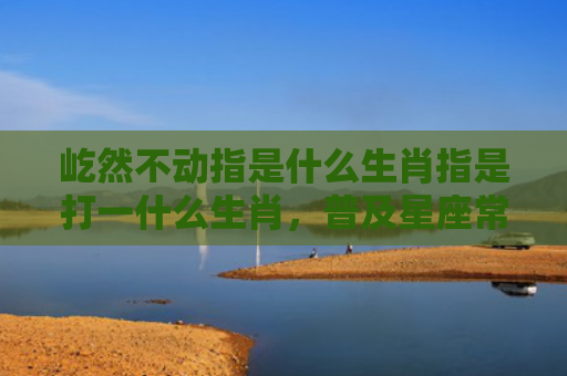屹然不动指是什么生肖指是打一什么生肖，普及星座常识