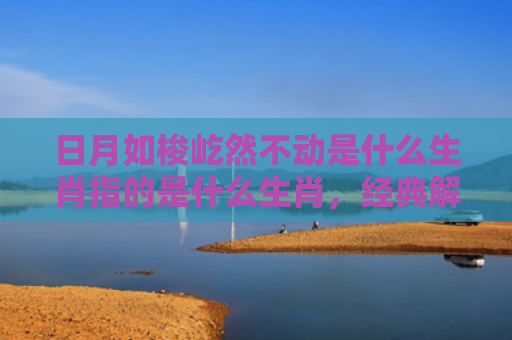 日月如梭屹然不动是什么生肖指的是什么生肖，经典解答星座知识