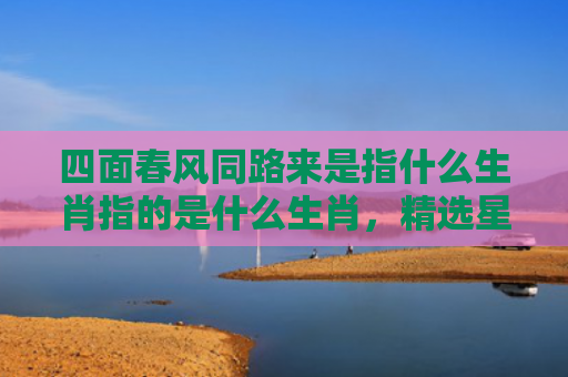 四面春风同路来是指什么生肖指的是什么生肖，精选星座解释