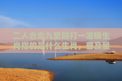 二人合走九里路打一准确生肖指的是什么生肖，普及星座常识