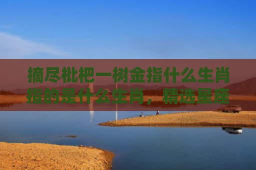 摘尽枇杷一树金指什么生肖指的是什么生肖，精选星座解释