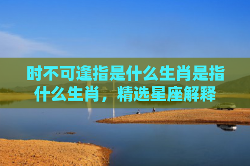时不可逢指是什么生肖是指什么生肖，精选星座解释