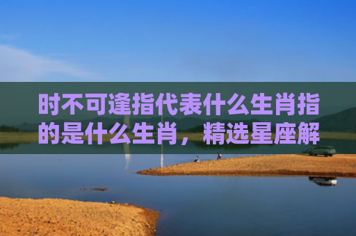 时不可逢指代表什么生肖指的是什么生肖，精选星座解释