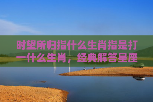 时望所归指什么生肖指是打一什么生肖，经典解答星座知识