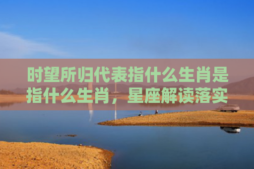 时望所归代表指什么生肖是指什么生肖，星座解读落实