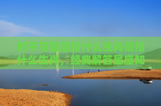 时不可逢是指什么生肖是指什么生肖，经典解答星座知识