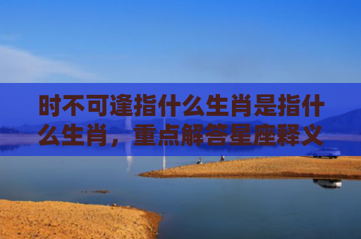 时不可逢指什么生肖是指什么生肖，重点解答星座释义